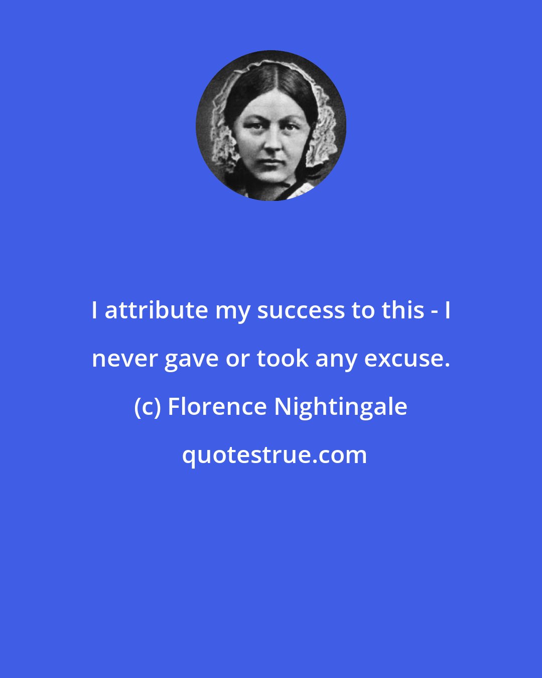Florence Nightingale: I attribute my success to this - I never gave or took any excuse.