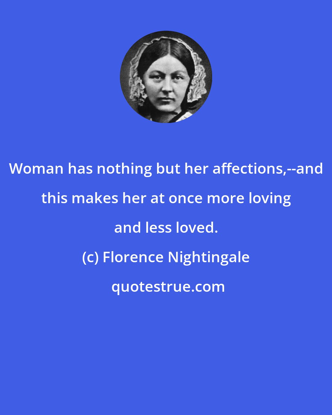 Florence Nightingale: Woman has nothing but her affections,--and this makes her at once more loving and less loved.