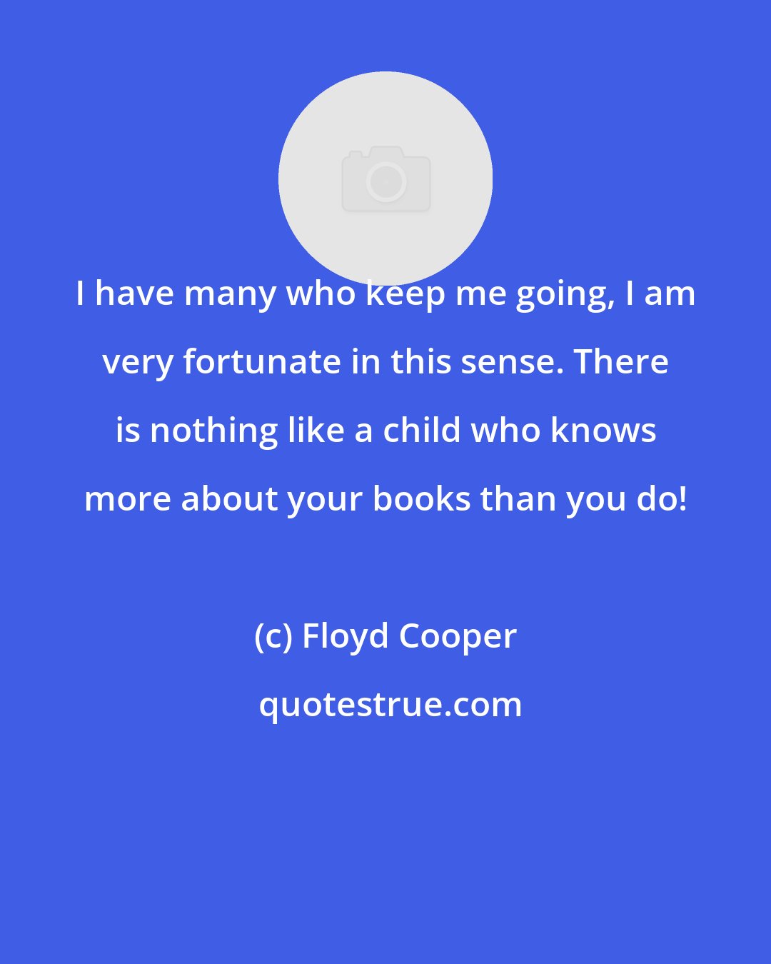Floyd Cooper: I have many who keep me going, I am very fortunate in this sense. There is nothing like a child who knows more about your books than you do!