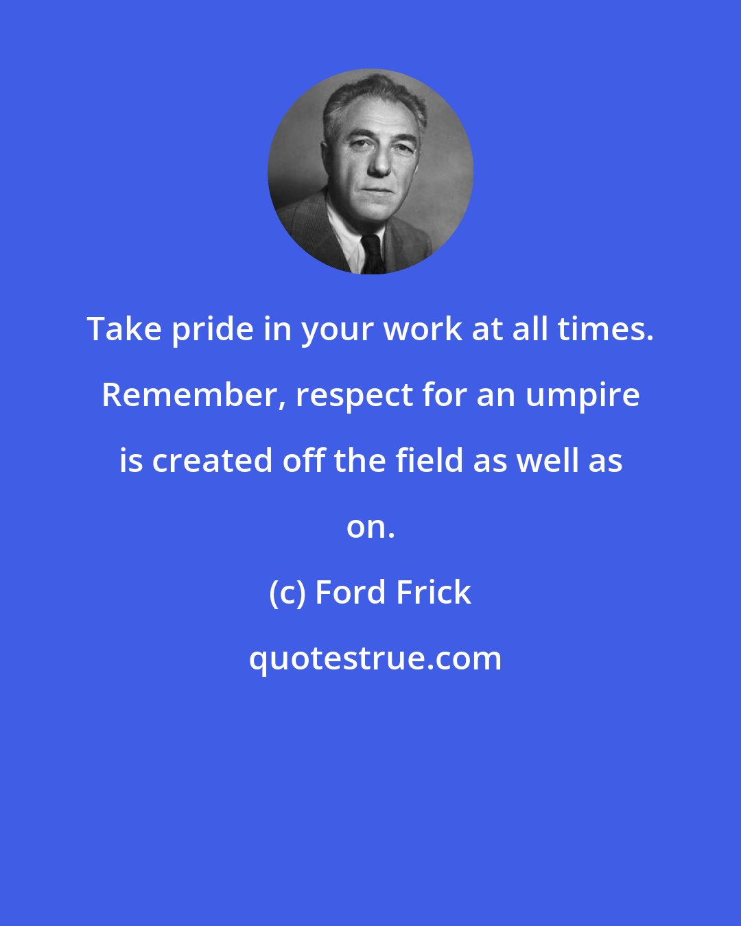 Ford Frick: Take pride in your work at all times. Remember, respect for an umpire is created off the field as well as on.