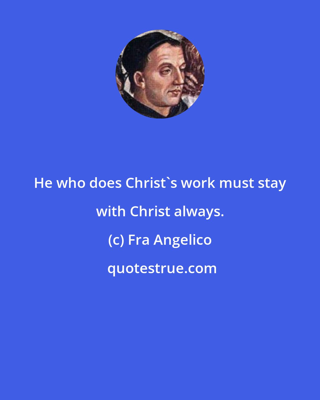 Fra Angelico: He who does Christ's work must stay with Christ always.