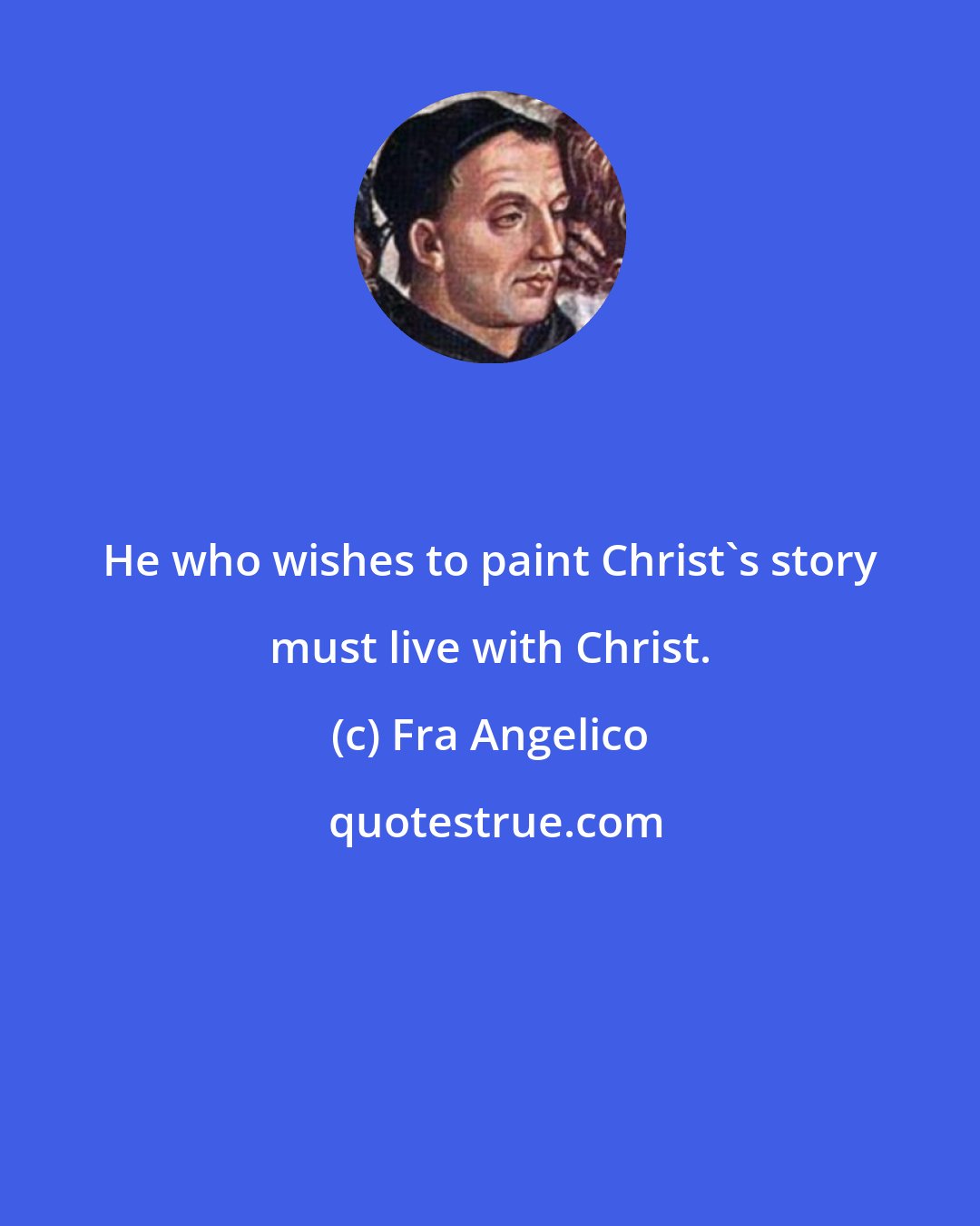 Fra Angelico: He who wishes to paint Christ's story must live with Christ.