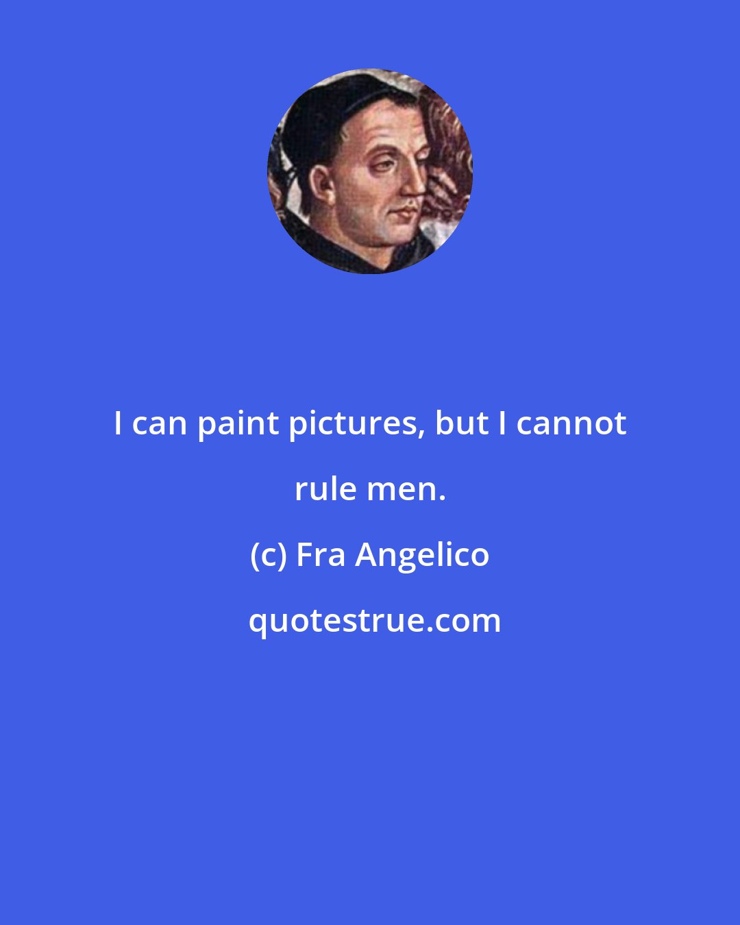 Fra Angelico: I can paint pictures, but I cannot rule men.