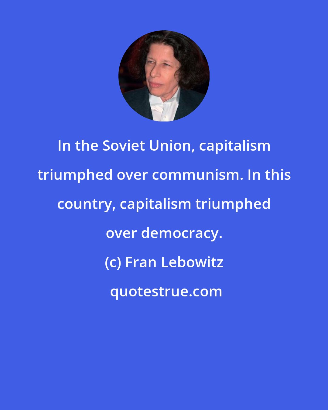 Fran Lebowitz: In the Soviet Union, capitalism triumphed over communism. In this country, capitalism triumphed over democracy.