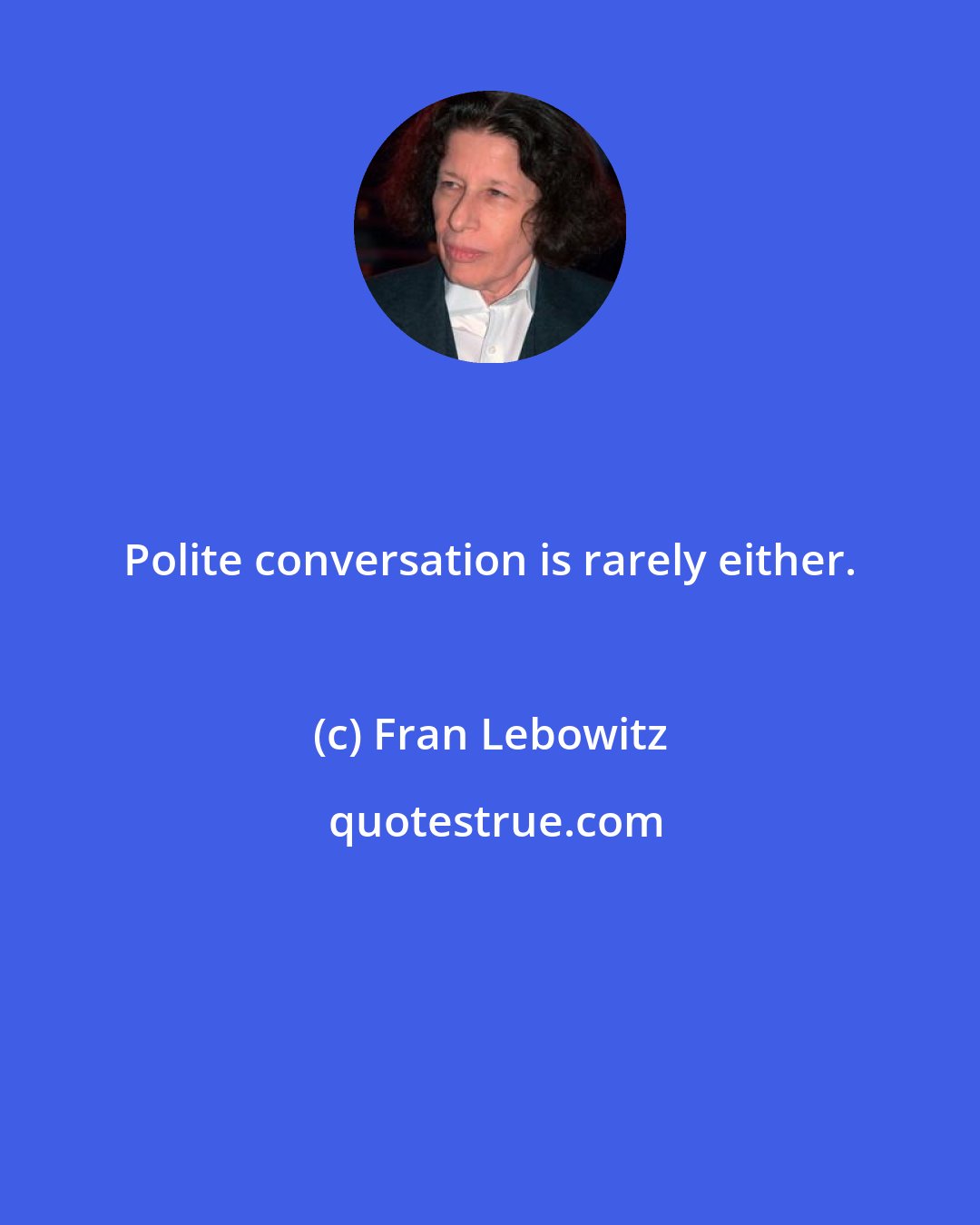 Fran Lebowitz: Polite conversation is rarely either.