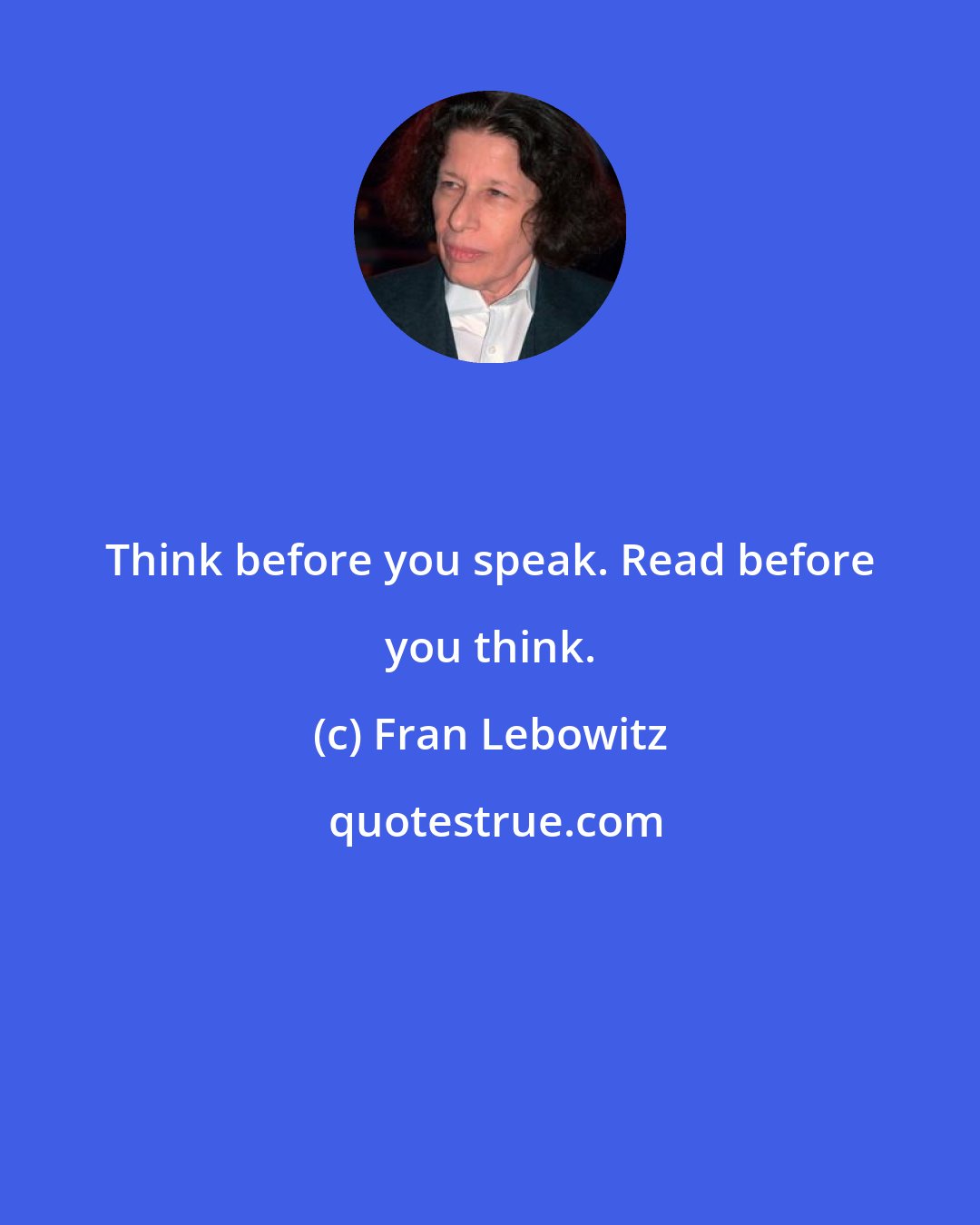 Fran Lebowitz: Think before you speak. Read before you think.