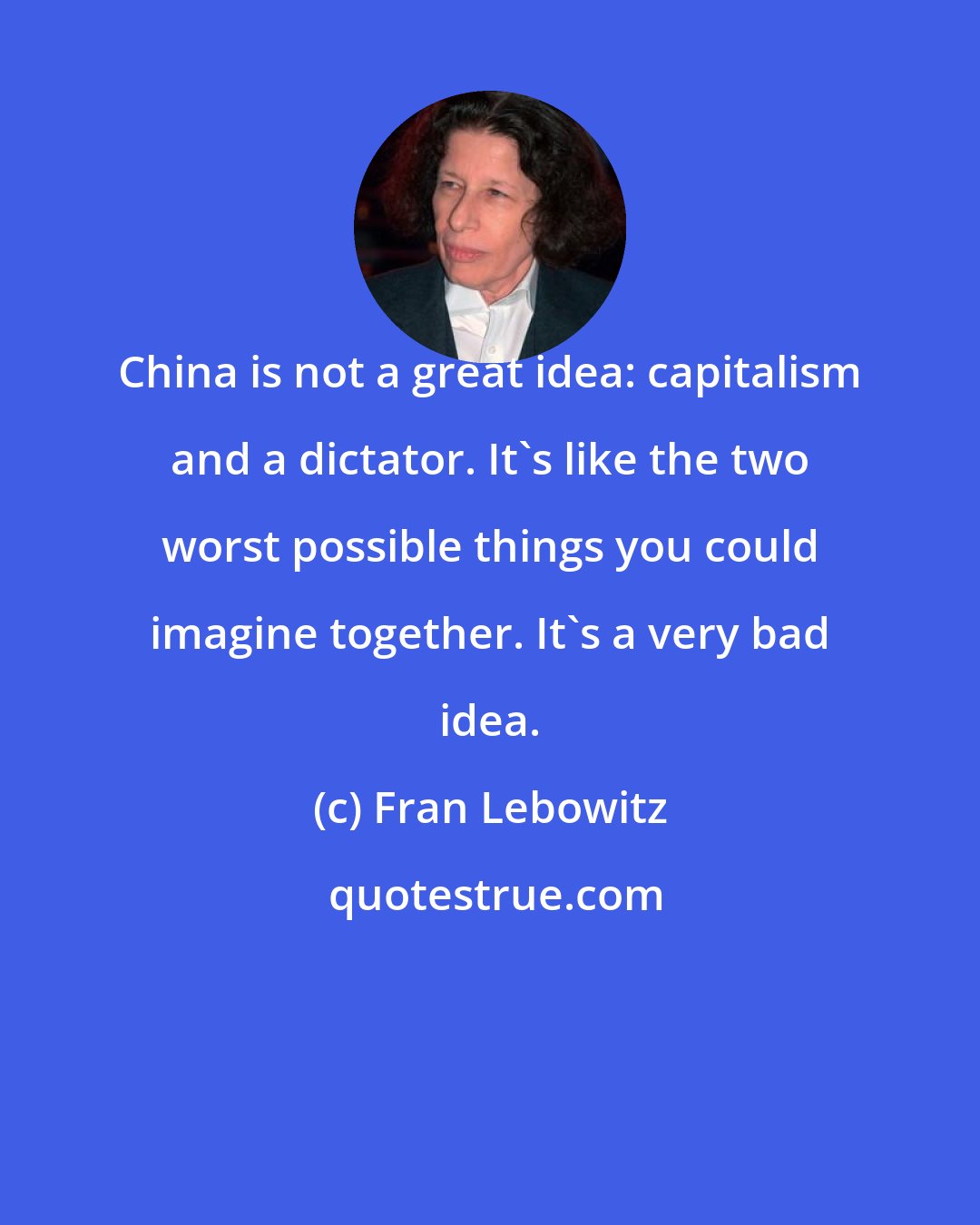 Fran Lebowitz: China is not a great idea: capitalism and a dictator. It's like the two worst possible things you could imagine together. It's a very bad idea.