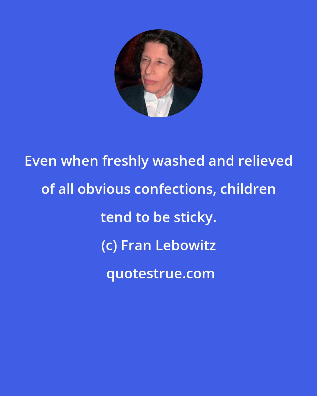 Fran Lebowitz: Even when freshly washed and relieved of all obvious confections, children tend to be sticky.