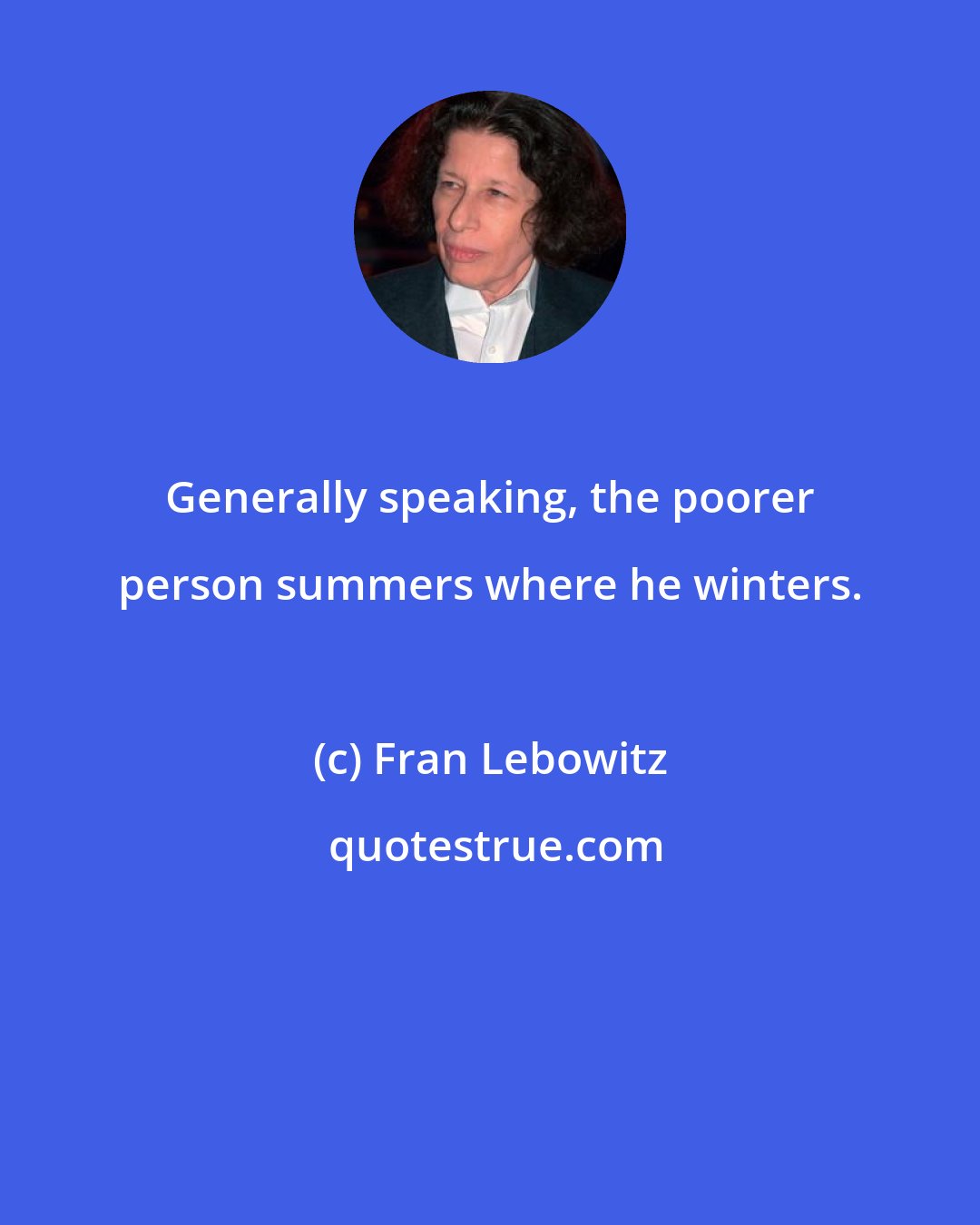 Fran Lebowitz: Generally speaking, the poorer person summers where he winters.