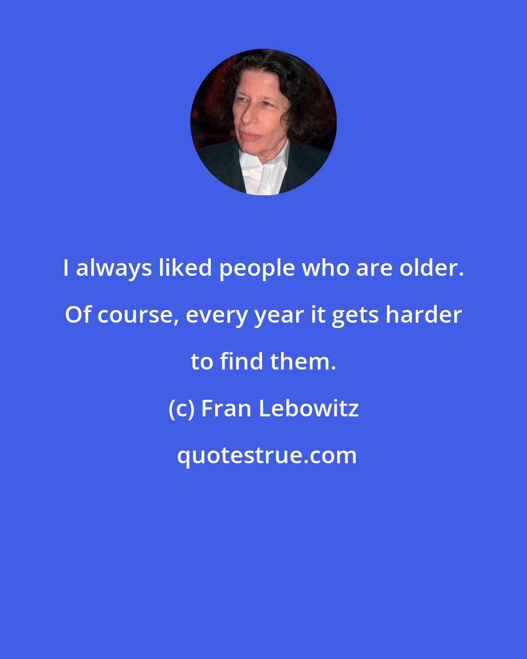 Fran Lebowitz: I always liked people who are older. Of course, every year it gets harder to find them.