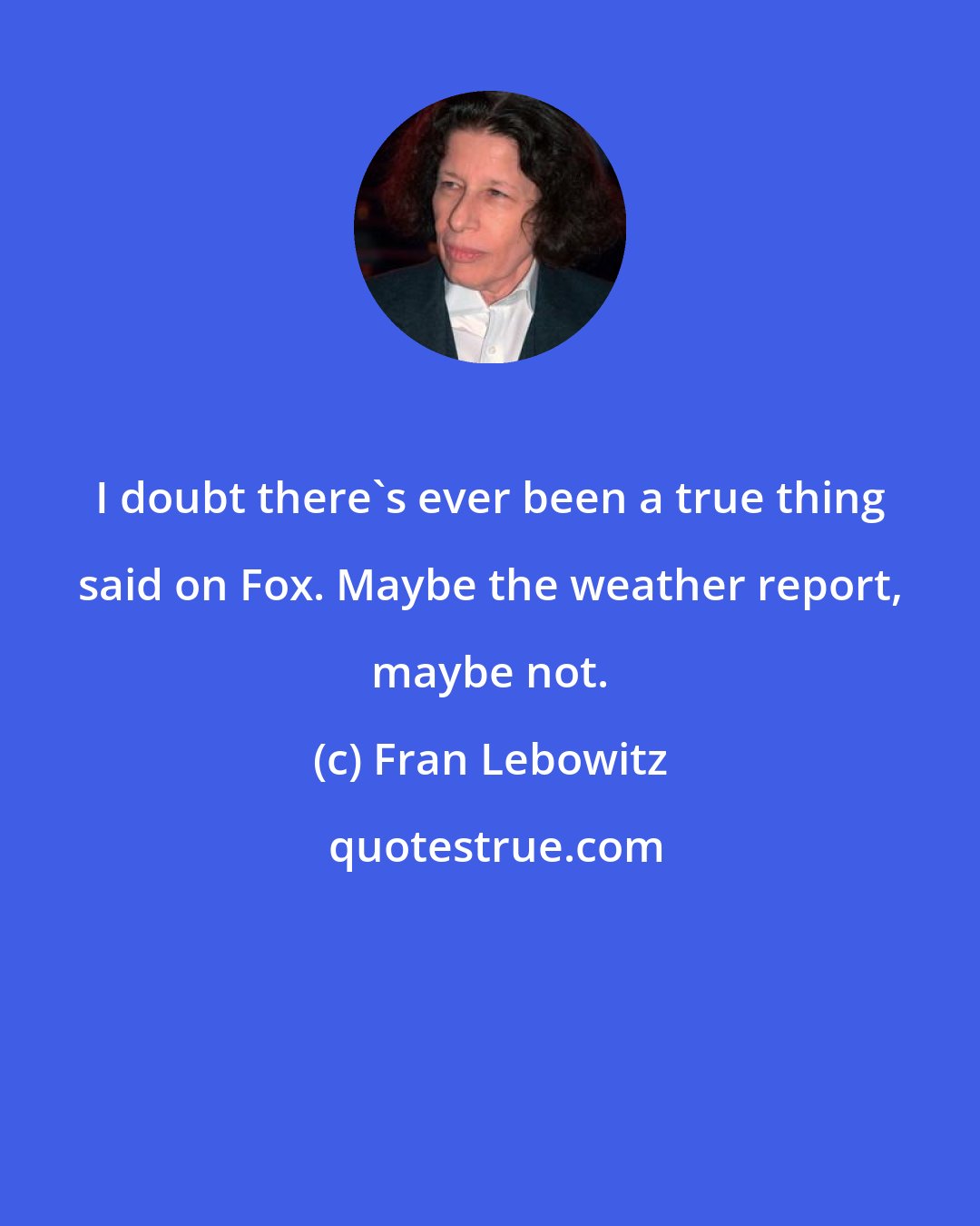 Fran Lebowitz: I doubt there's ever been a true thing said on Fox. Maybe the weather report, maybe not.