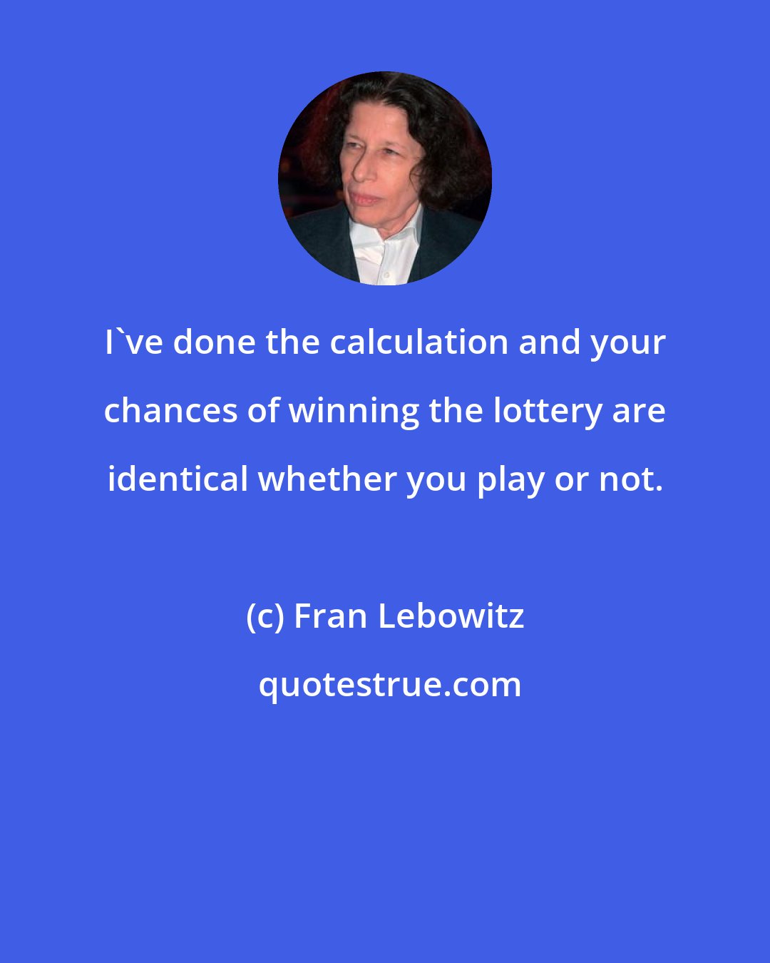 Fran Lebowitz: I've done the calculation and your chances of winning the lottery are identical whether you play or not.