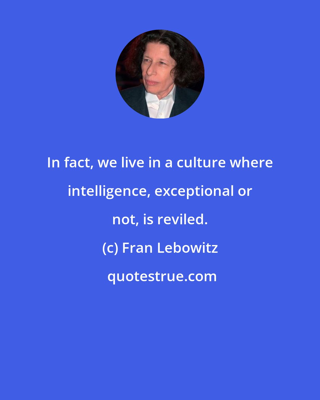 Fran Lebowitz: In fact, we live in a culture where intelligence, exceptional or not, is reviled.