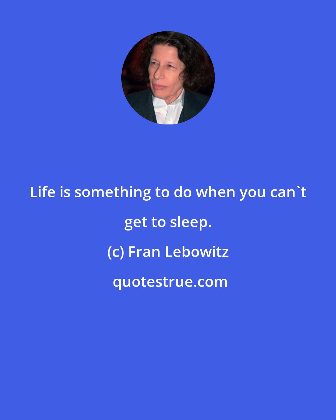 Fran Lebowitz: Life is something to do when you can't get to sleep.