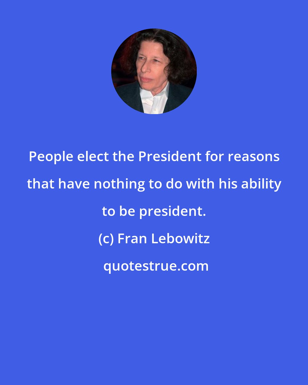 Fran Lebowitz: People elect the President for reasons that have nothing to do with his ability to be president.