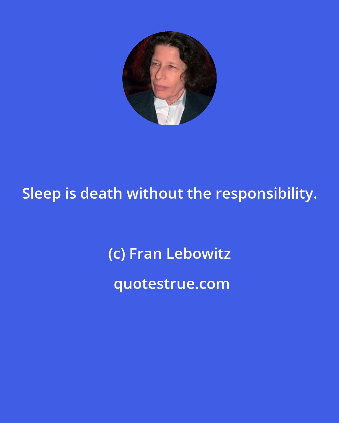 Fran Lebowitz: Sleep is death without the responsibility.