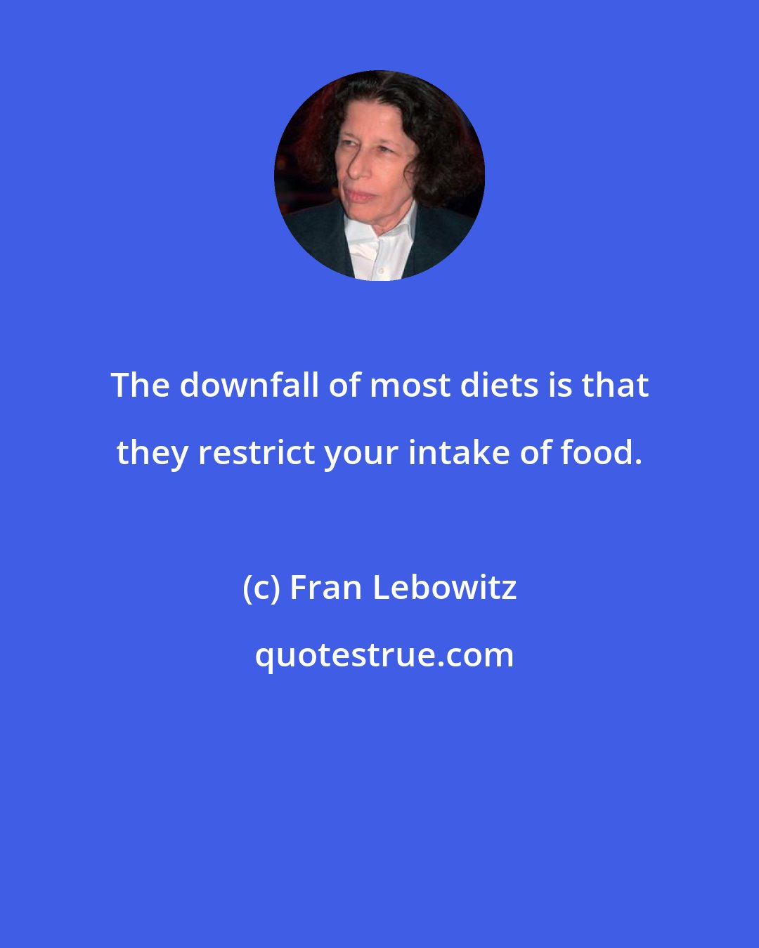 Fran Lebowitz: The downfall of most diets is that they restrict your intake of food.