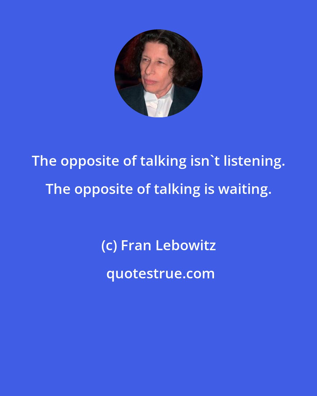 Fran Lebowitz: The opposite of talking isn't listening. The opposite of talking is waiting.