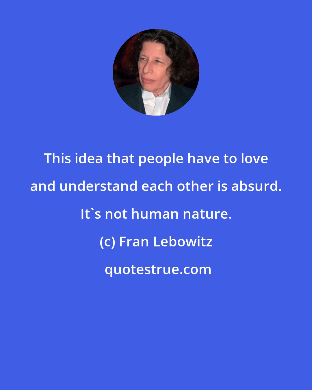 Fran Lebowitz: This idea that people have to love and understand each other is absurd. It's not human nature.