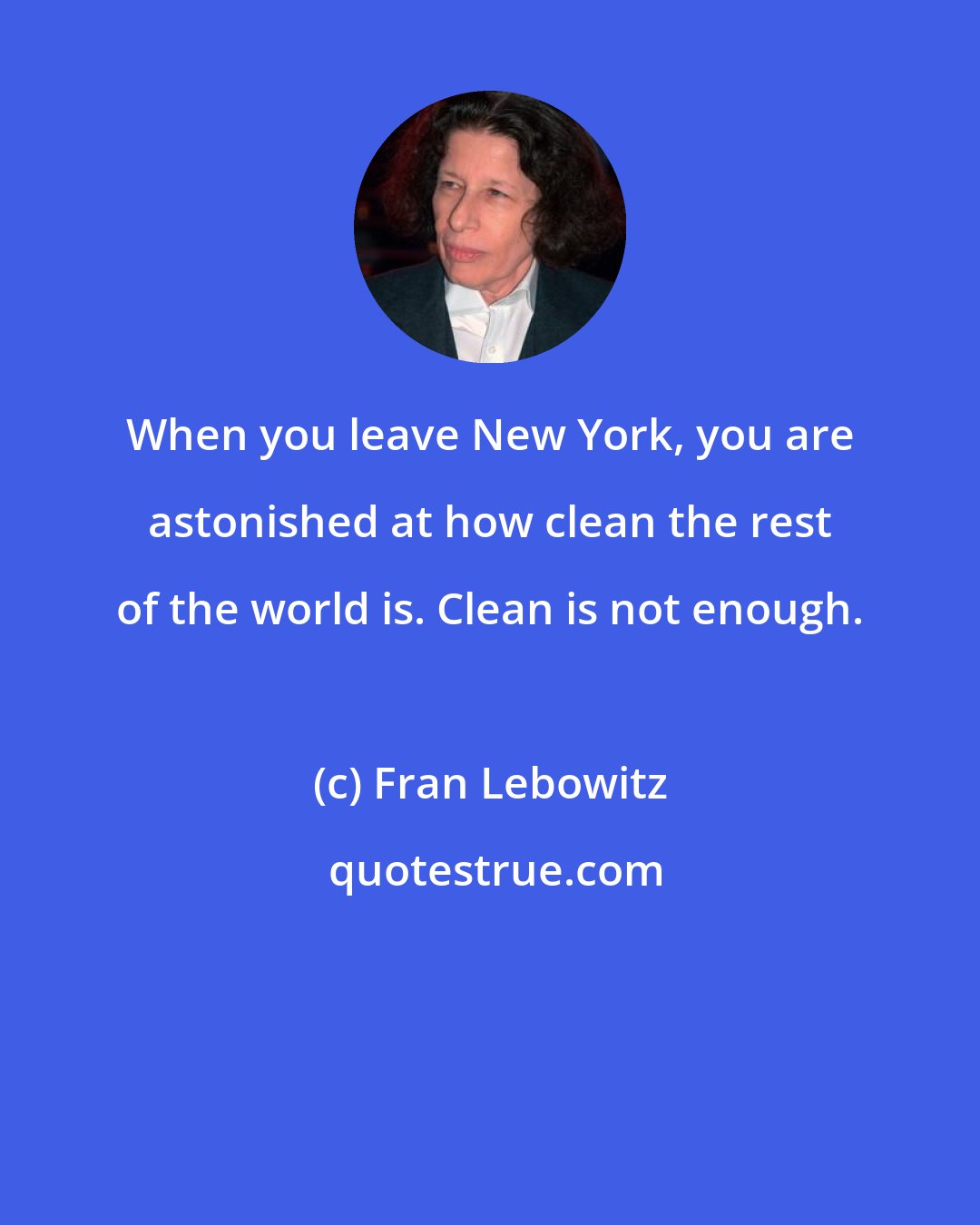 Fran Lebowitz: When you leave New York, you are astonished at how clean the rest of the world is. Clean is not enough.