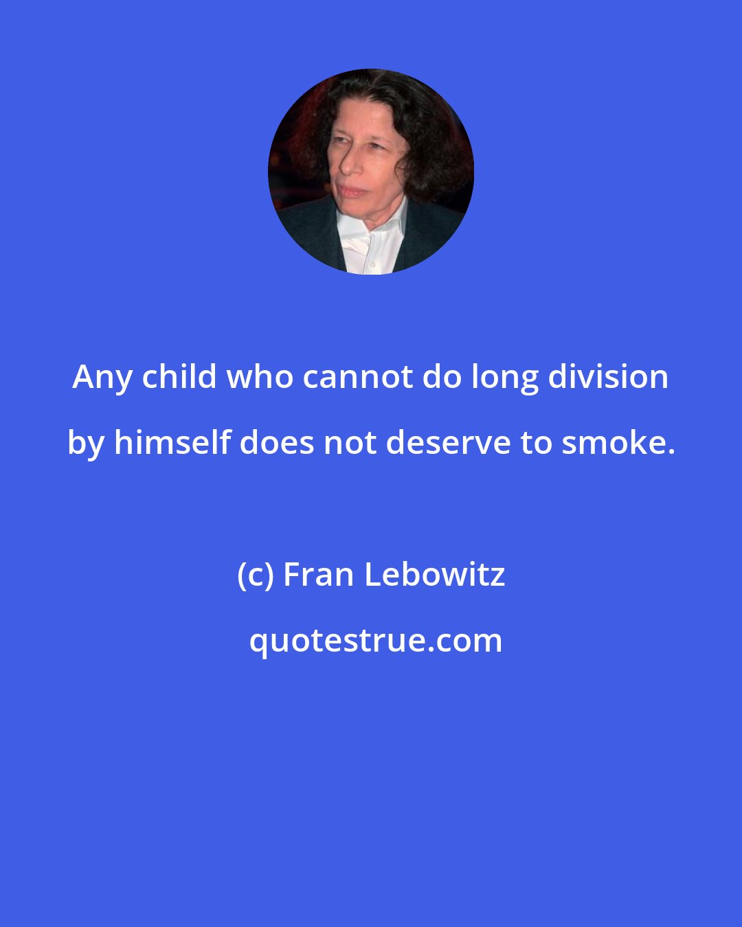 Fran Lebowitz: Any child who cannot do long division by himself does not deserve to smoke.