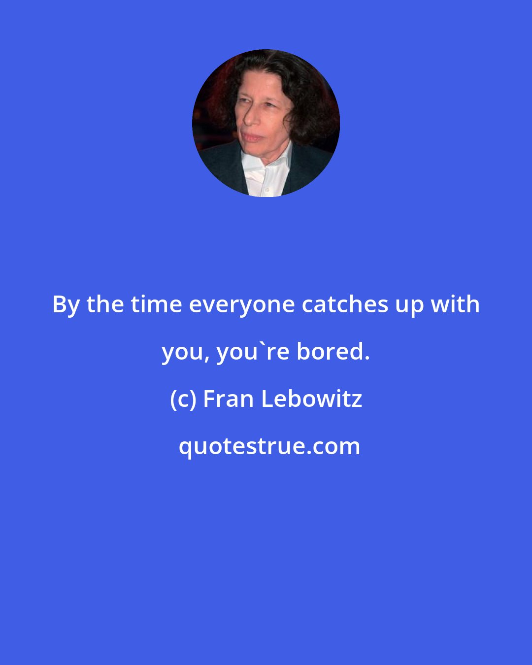 Fran Lebowitz: By the time everyone catches up with you, you're bored.