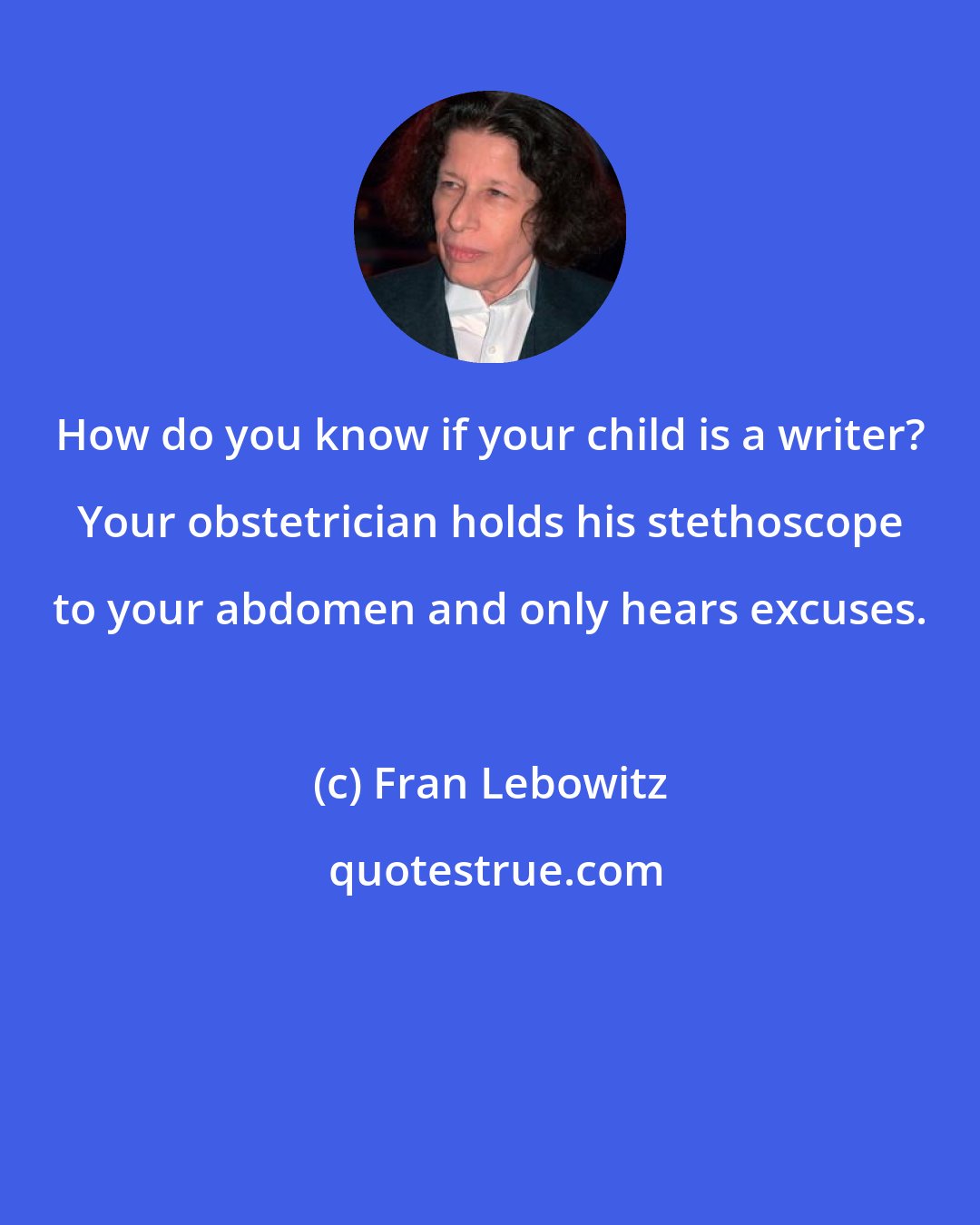 Fran Lebowitz: How do you know if your child is a writer? Your obstetrician holds his stethoscope to your abdomen and only hears excuses.