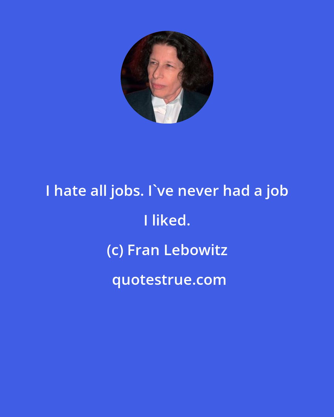 Fran Lebowitz: I hate all jobs. I've never had a job I liked.