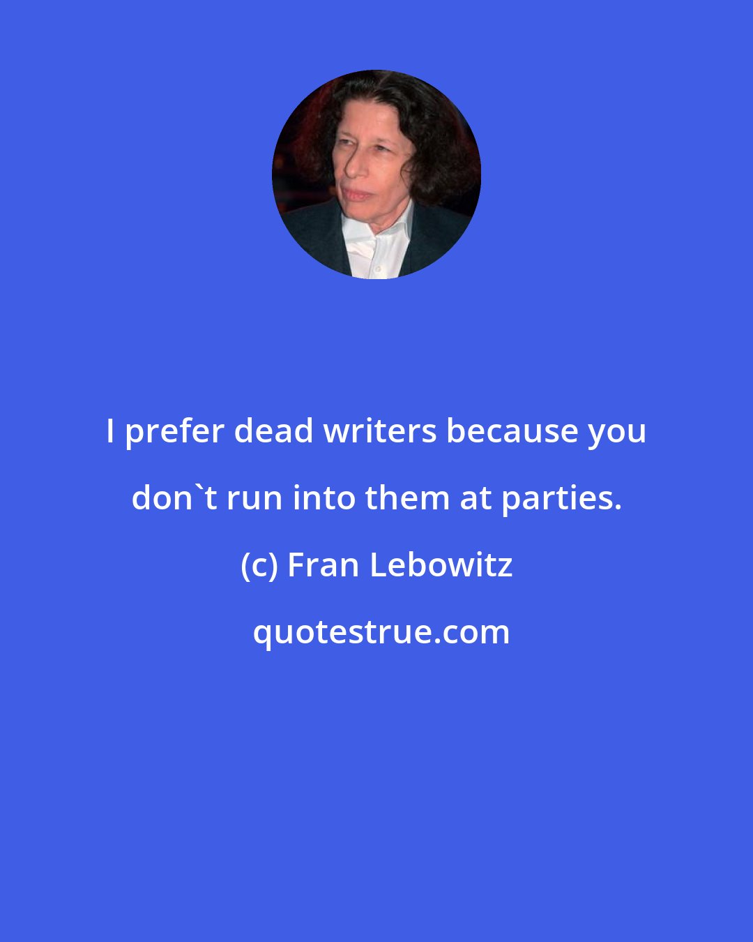 Fran Lebowitz: I prefer dead writers because you don't run into them at parties.