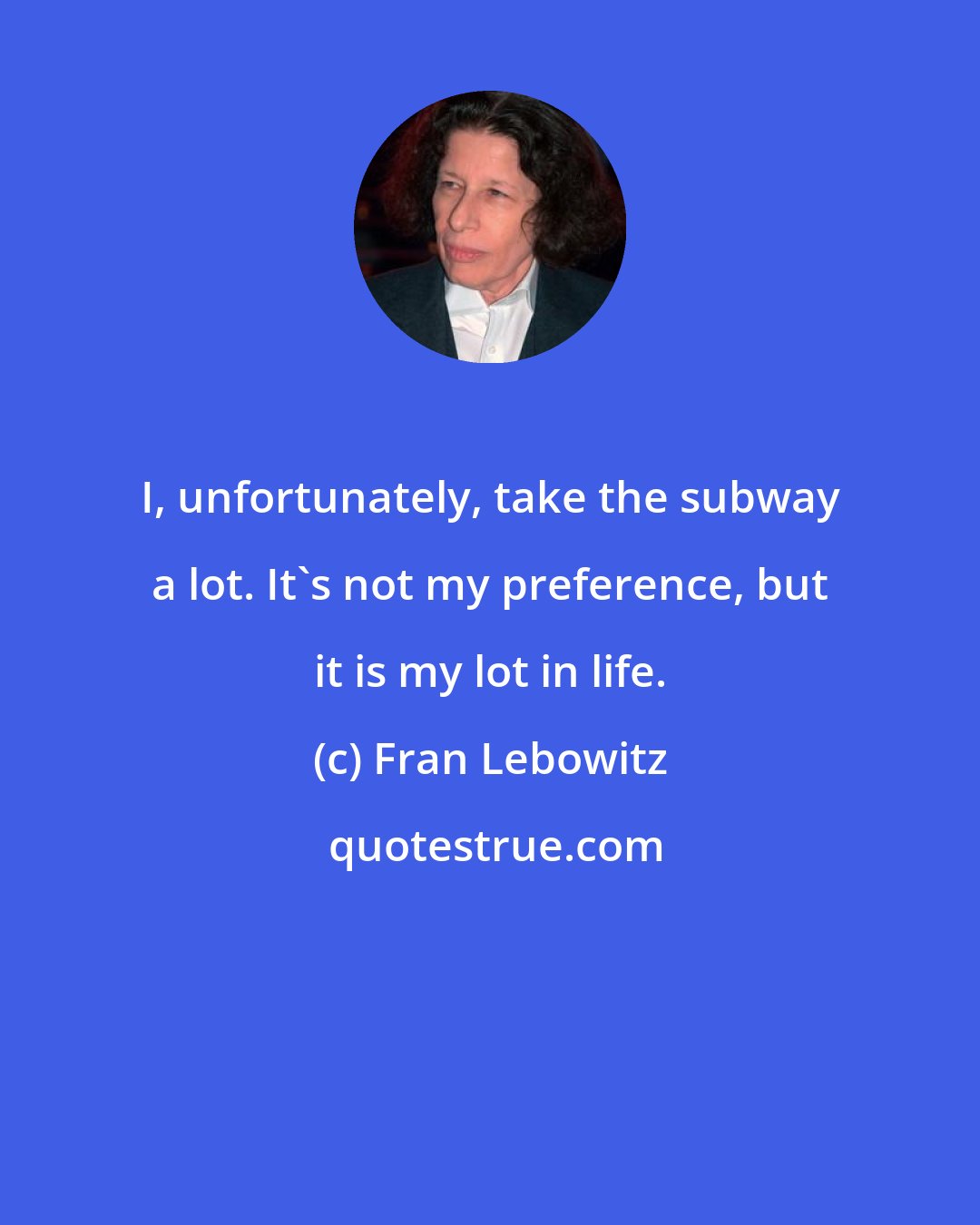 Fran Lebowitz: I, unfortunately, take the subway a lot. It's not my preference, but it is my lot in life.