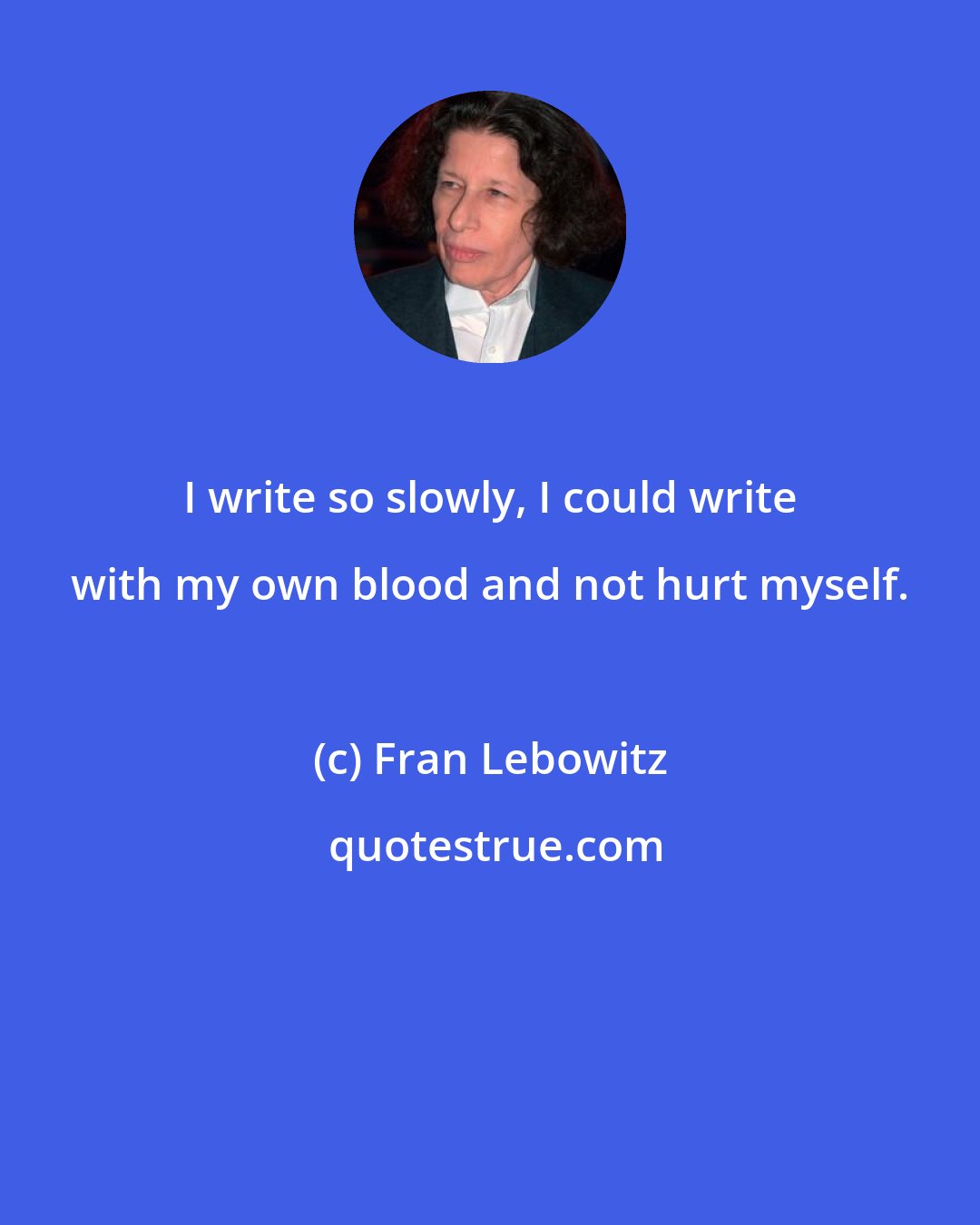 Fran Lebowitz: I write so slowly, I could write with my own blood and not hurt myself.