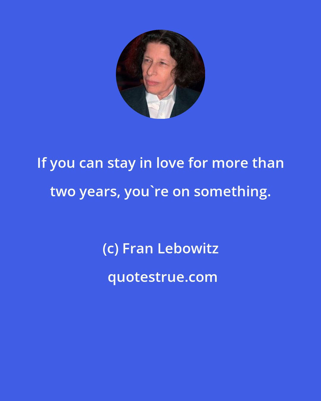 Fran Lebowitz: If you can stay in love for more than two years, you're on something.