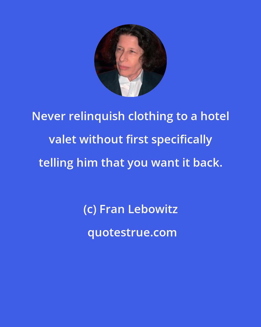 Fran Lebowitz: Never relinquish clothing to a hotel valet without first specifically telling him that you want it back.