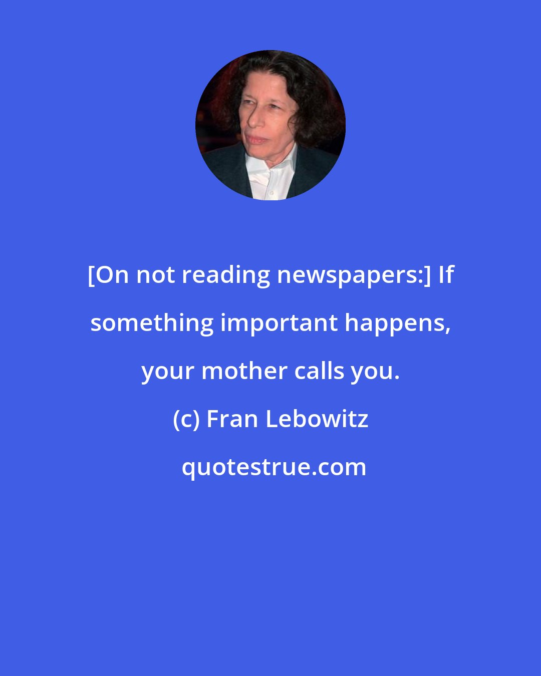 Fran Lebowitz: [On not reading newspapers:] If something important happens, your mother calls you.