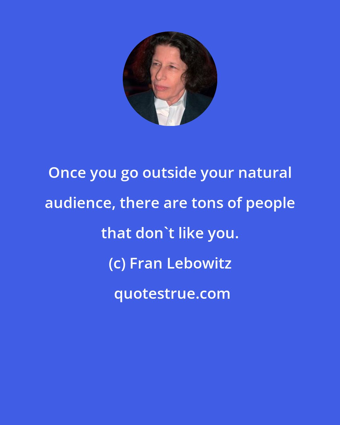 Fran Lebowitz: Once you go outside your natural audience, there are tons of people that don't like you.