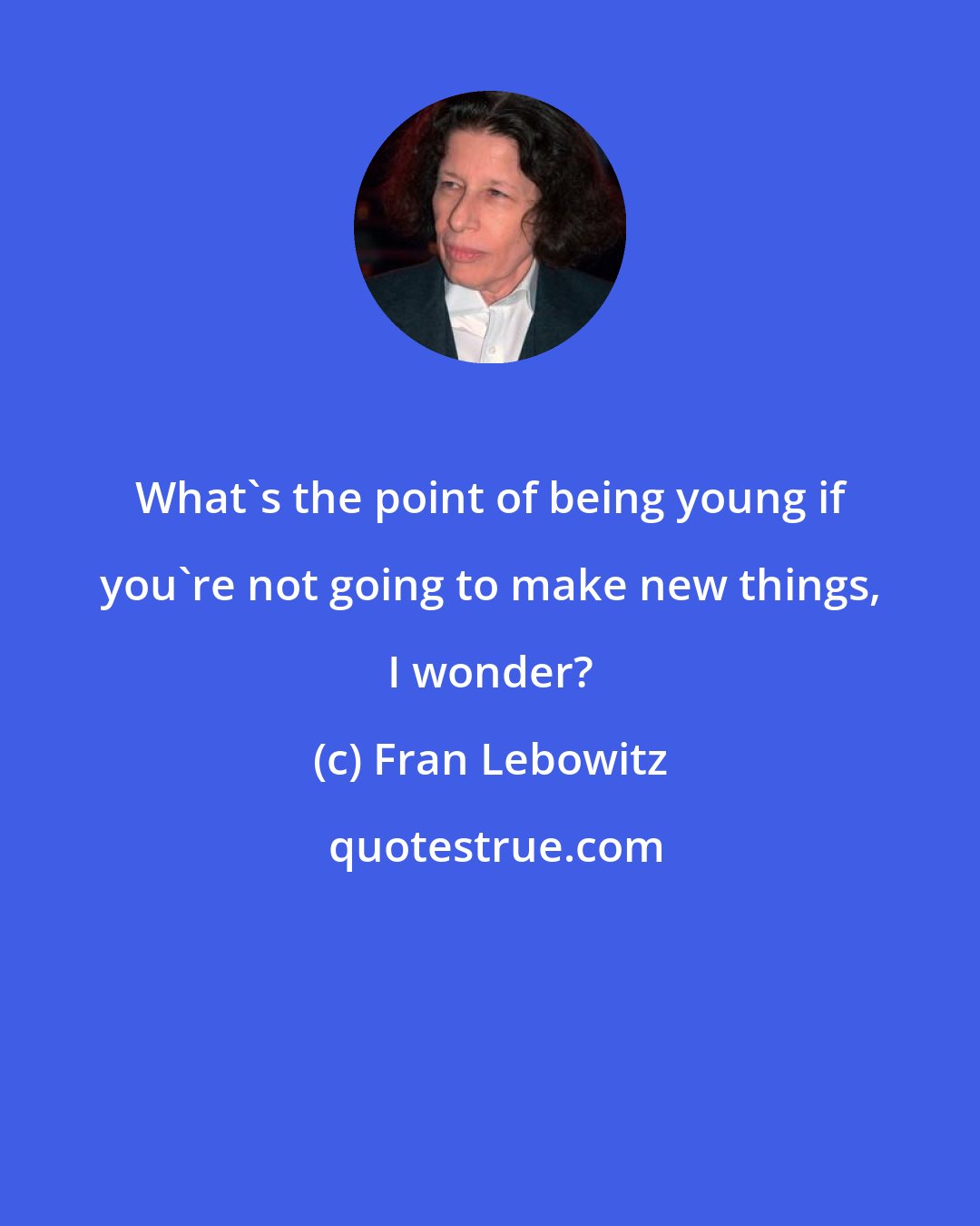 Fran Lebowitz: What's the point of being young if you're not going to make new things, I wonder?