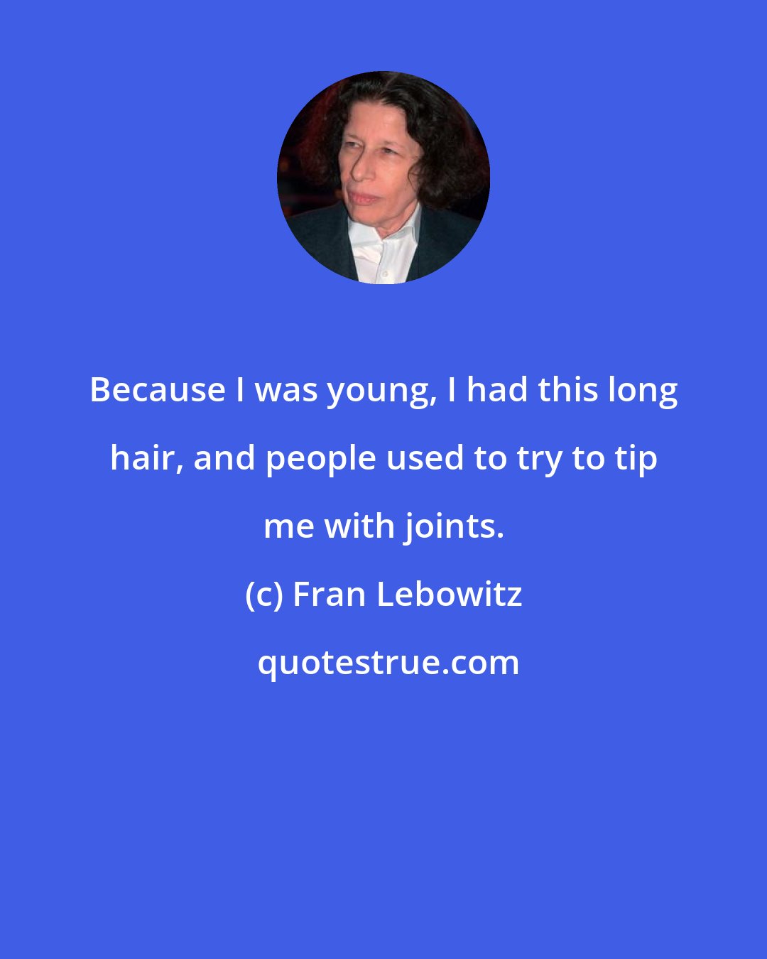 Fran Lebowitz: Because I was young, I had this long hair, and people used to try to tip me with joints.