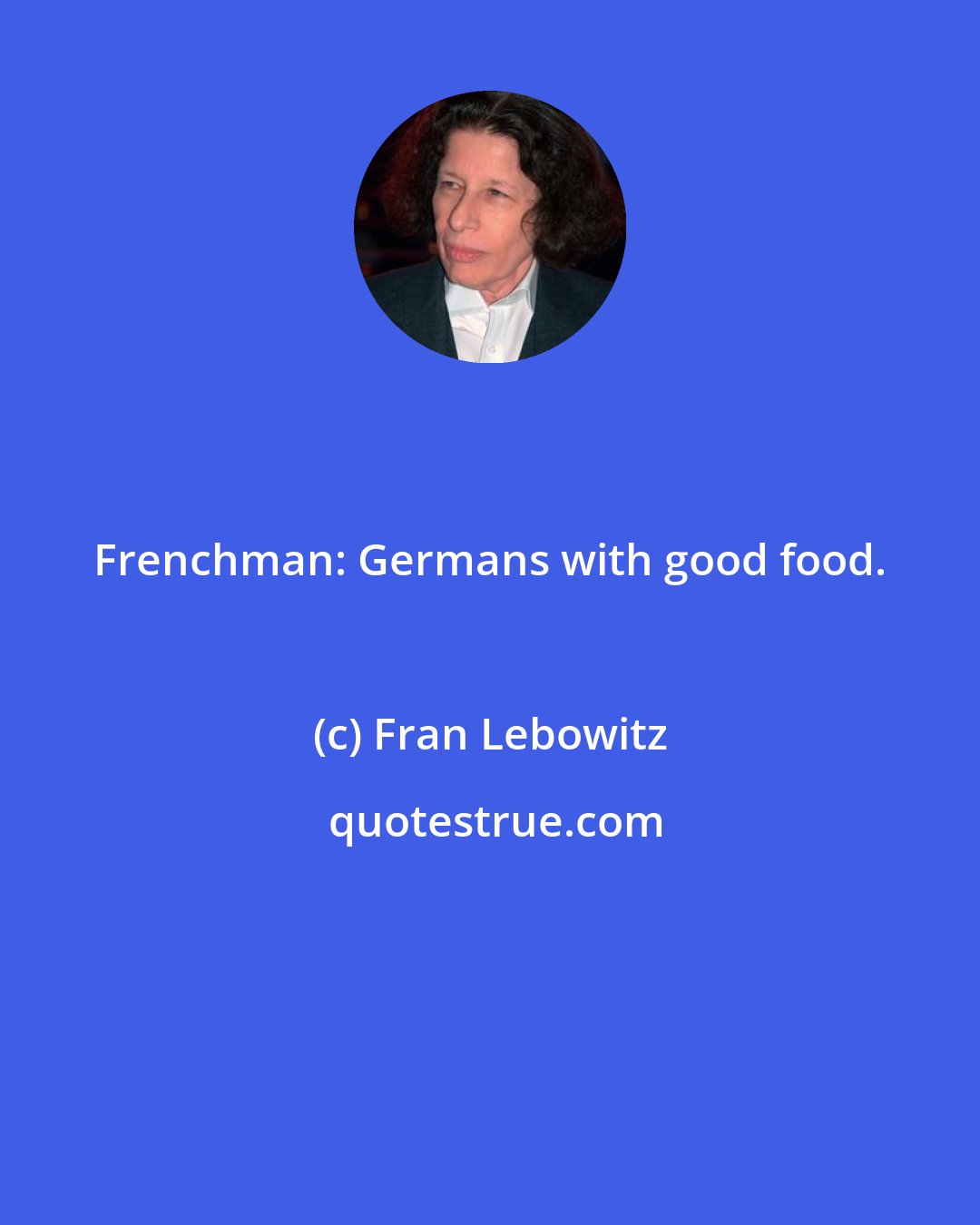 Fran Lebowitz: Frenchman: Germans with good food.