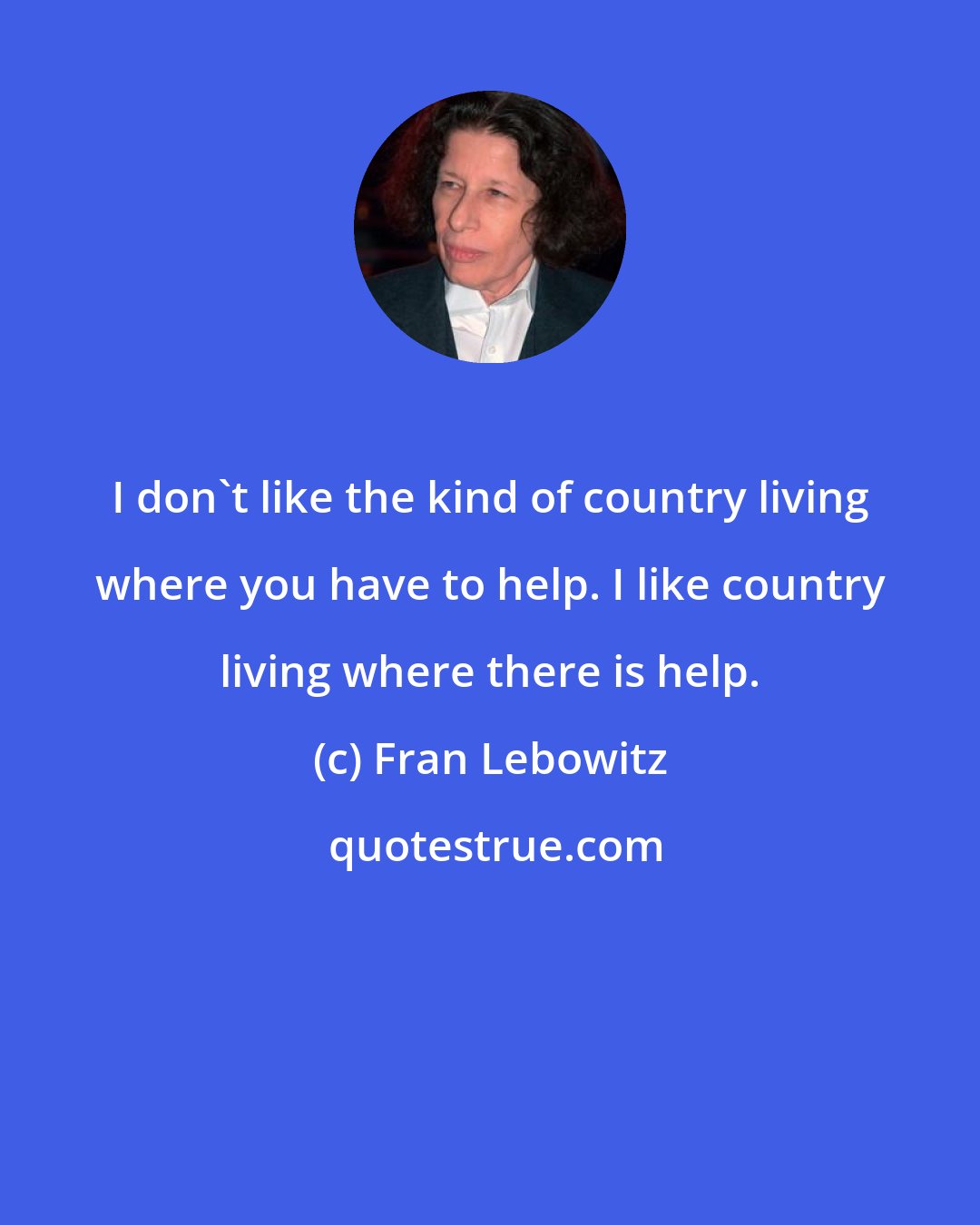 Fran Lebowitz: I don't like the kind of country living where you have to help. I like country living where there is help.