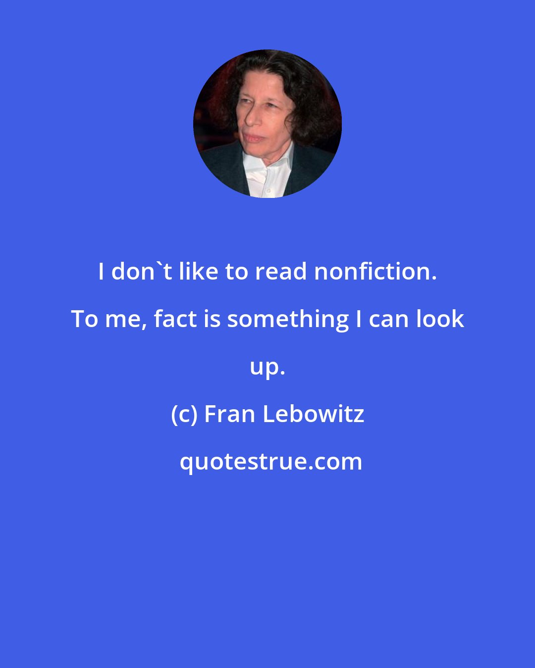 Fran Lebowitz: I don't like to read nonfiction. To me, fact is something I can look up.