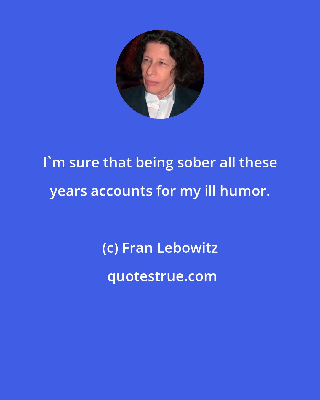 Fran Lebowitz: I'm sure that being sober all these years accounts for my ill humor.