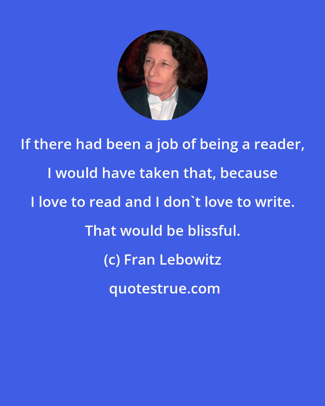 Fran Lebowitz: If there had been a job of being a reader, I would have taken that, because I love to read and I don't love to write. That would be blissful.