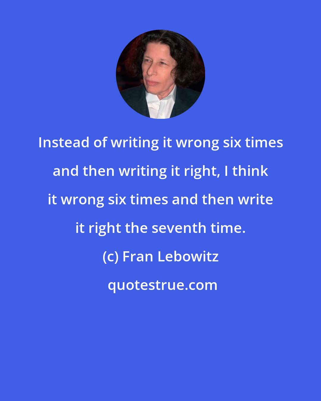 Fran Lebowitz: Instead of writing it wrong six times and then writing it right, I think it wrong six times and then write it right the seventh time.