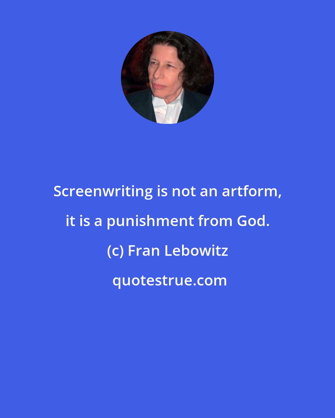 Fran Lebowitz: Screenwriting is not an artform, it is a punishment from God.