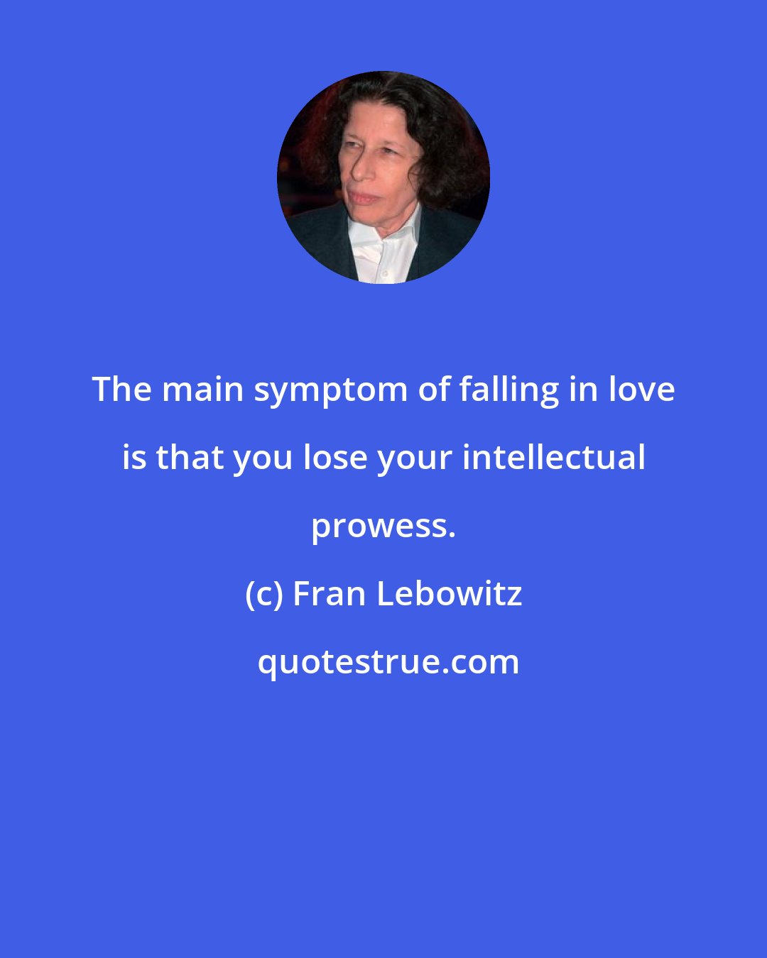 Fran Lebowitz: The main symptom of falling in love is that you lose your intellectual prowess.