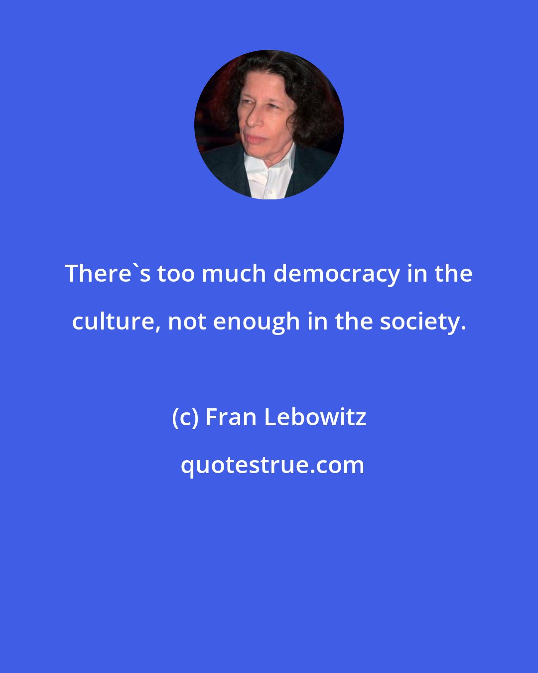 Fran Lebowitz: There's too much democracy in the culture, not enough in the society.