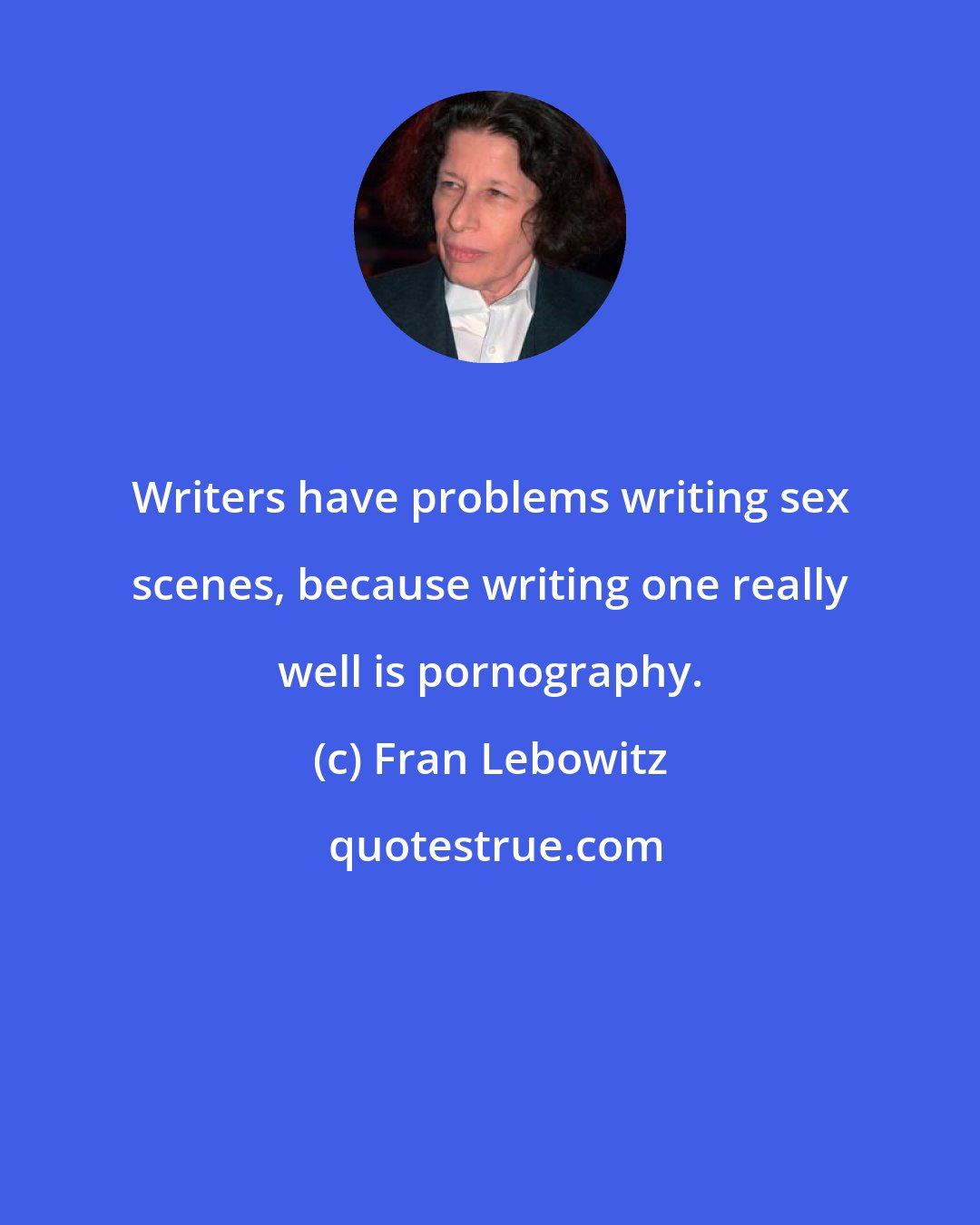Fran Lebowitz: Writers have problems writing sex scenes, because writing one really well is pornography.