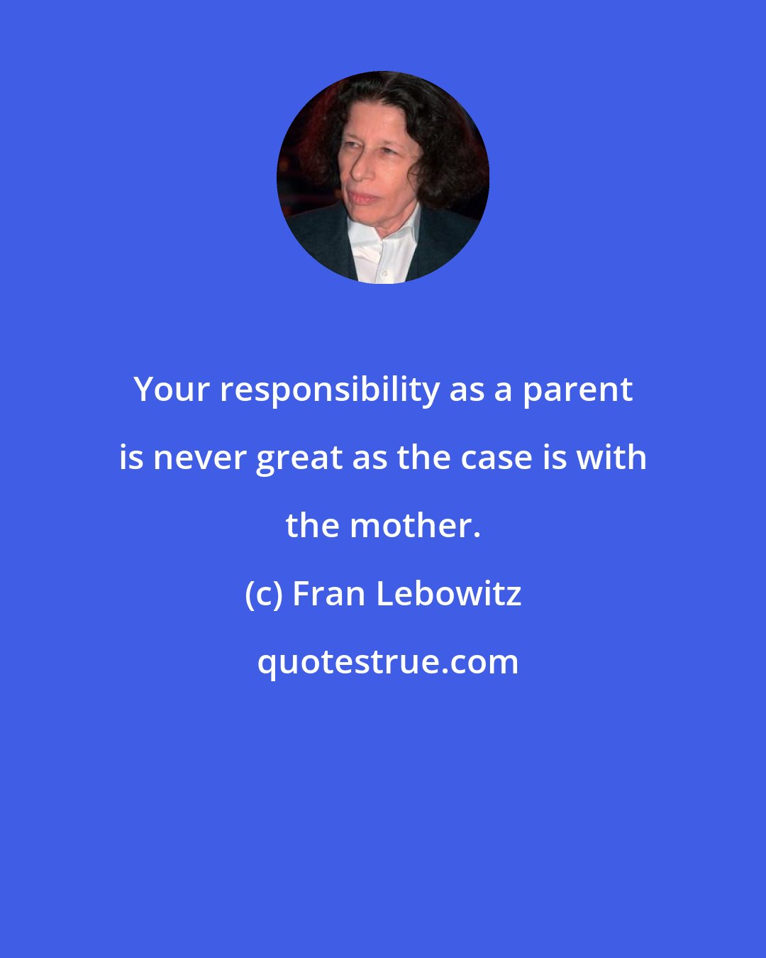 Fran Lebowitz: Your responsibility as a parent is never great as the case is with the mother.