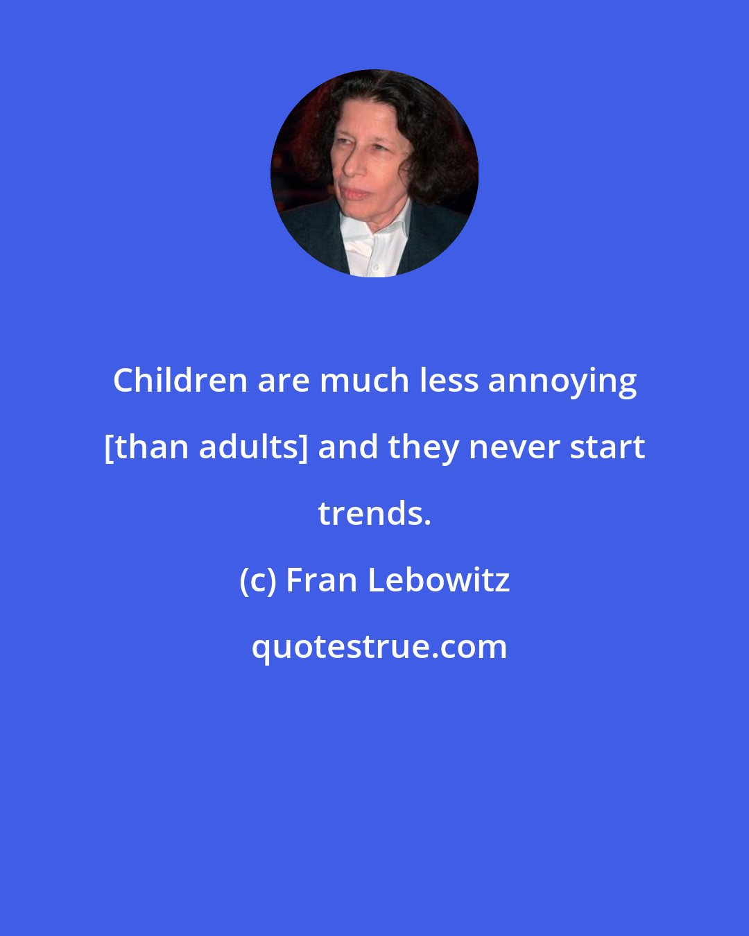 Fran Lebowitz: Children are much less annoying [than adults] and they never start trends.