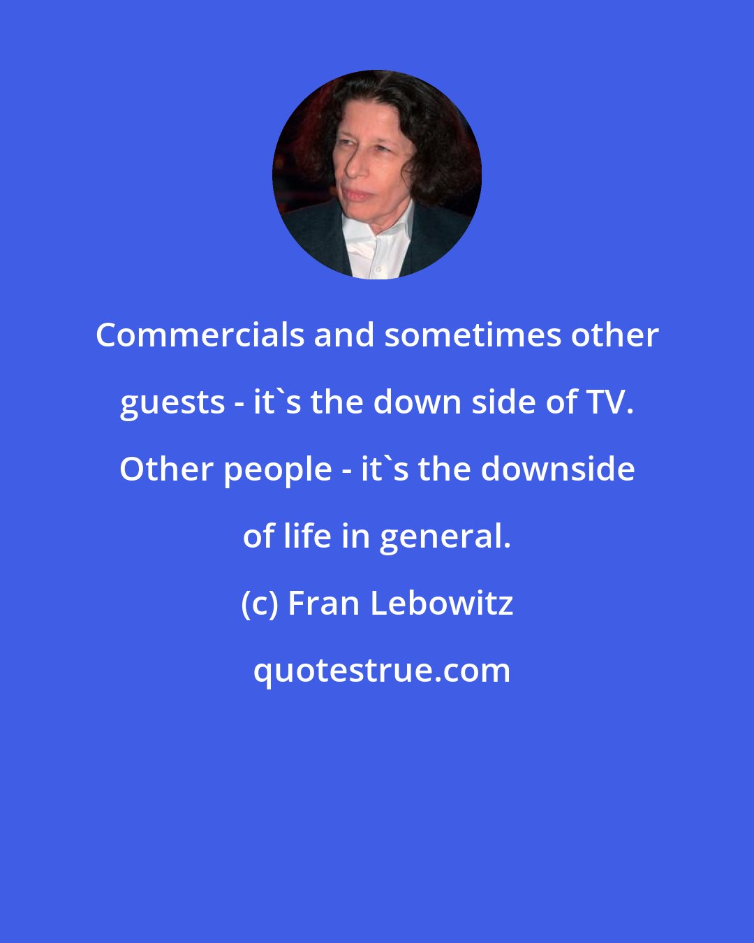 Fran Lebowitz: Commercials and sometimes other guests - it's the down side of TV. Other people - it's the downside of life in general.